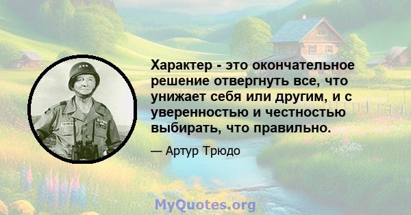 Характер - это окончательное решение отвергнуть все, что унижает себя или другим, и с уверенностью и честностью выбирать, что правильно.