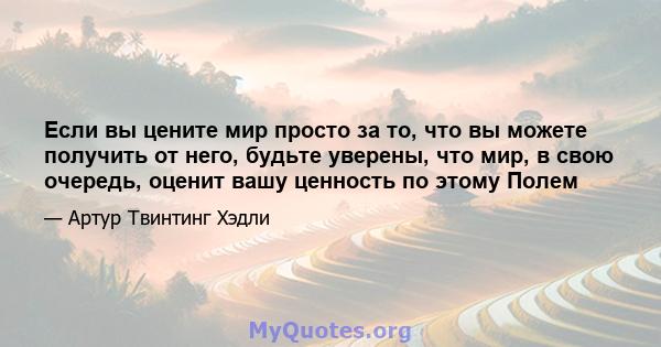 Если вы цените мир просто за то, что вы можете получить от него, будьте уверены, что мир, в свою очередь, оценит вашу ценность по этому Полем