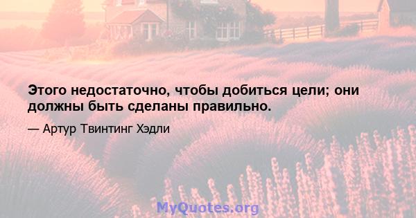 Этого недостаточно, чтобы добиться цели; они должны быть сделаны правильно.