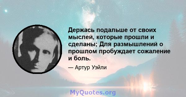 Держась подальше от своих мыслей, которые прошли и сделаны; Для размышлений о прошлом пробуждает сожаление и боль.