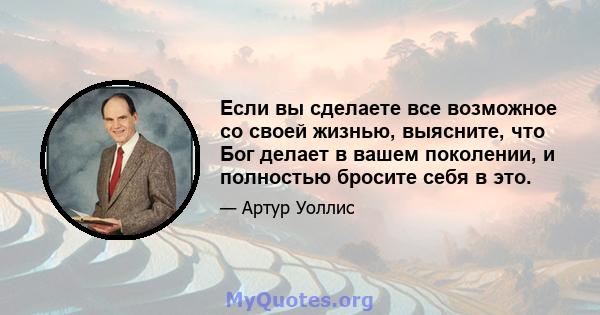 Если вы сделаете все возможное со своей жизнью, выясните, что Бог делает в вашем поколении, и полностью бросите себя в это.