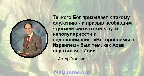 Те, кого Бог призывает к такому служению - и призыв необходим - должен быть готов к пути непопулярности и недопонимания. «Вы проблемы с Израилем» был тем, как Ахав обратился к Илии.