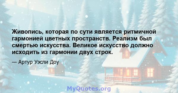 Живопись, которая по сути является ритмичной гармонией цветных пространств. Реализм был смертью искусства. Великое искусство должно исходить из гармонии двух строк.