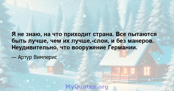 Я не знаю, на что приходит страна. Все пытаются быть лучше, чем их лучше,-слои, и без манеров. Неудивительно, что вооружение Германии.