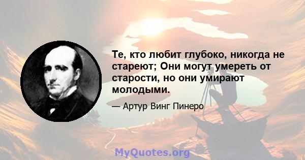 Те, кто любит глубоко, никогда не стареют; Они могут умереть от старости, но они умирают молодыми.