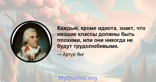 Каждый, кроме идиота, знает, что низшие классы должны быть плохими, или они никогда не будут трудолюбивыми.