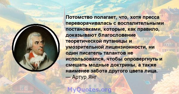 Потомство полагает, что, хотя пресса переворачивалась с воспалительными постановками, которые, как правило, доказывают благословение теоретической путаницы и умозрительной лицензионности, ни один писатель талантов не