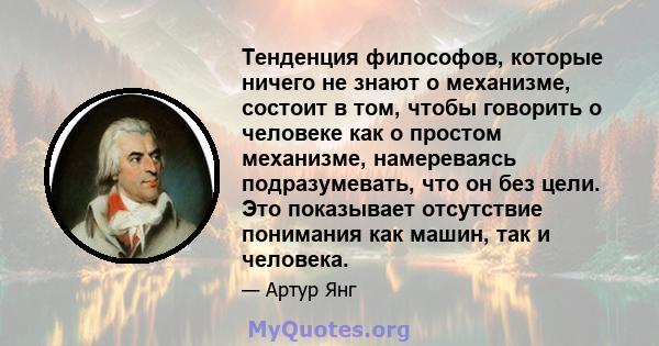 Тенденция философов, которые ничего не знают о механизме, состоит в том, чтобы говорить о человеке как о простом механизме, намереваясь подразумевать, что он без цели. Это показывает отсутствие понимания как машин, так