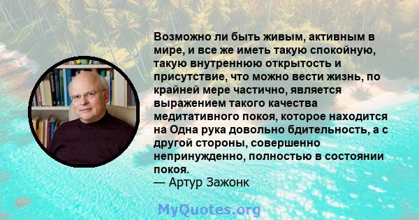 Возможно ли быть живым, активным в мире, и все же иметь такую ​​спокойную, такую ​​внутреннюю открытость и присутствие, что можно вести жизнь, по крайней мере частично, является выражением такого качества медитативного