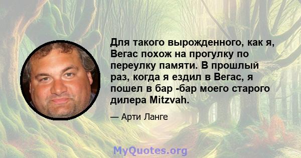 Для такого вырожденного, как я, Вегас похож на прогулку по переулку памяти. В прошлый раз, когда я ездил в Вегас, я пошел в бар -бар моего старого дилера Mitzvah.