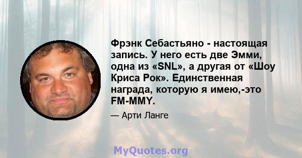 Фрэнк Себастьяно - настоящая запись. У него есть две Эмми, одна из «SNL», а другая от «Шоу Криса Рок». Единственная награда, которую я имею,-это FM-MMY.