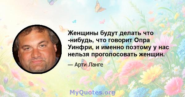 Женщины будут делать что -нибудь, что говорит Опра Уинфри, и именно поэтому у нас нельзя проголосовать женщин.