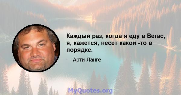 Каждый раз, когда я еду в Вегас, я, кажется, несет какой -то в порядке.