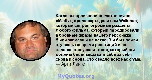 Когда вы произвели впечатления на «Madtv», продюсеры дали вам Walkman, который сыграл огромные разделы любого фильма, который пародировали, а бровные фразы вашего персонажа были записаны на петле. Вы бы носили эту вещь