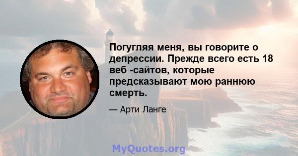 Погугляя меня, вы говорите о депрессии. Прежде всего есть 18 веб -сайтов, которые предсказывают мою раннюю смерть.