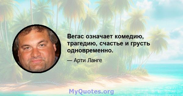 Вегас означает комедию, трагедию, счастье и грусть одновременно.