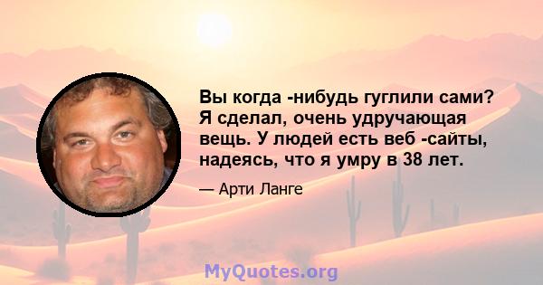 Вы когда -нибудь гуглили сами? Я сделал, очень удручающая вещь. У людей есть веб -сайты, надеясь, что я умру в 38 лет.