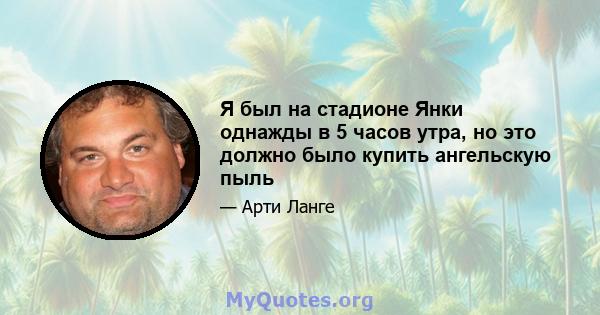 Я был на стадионе Янки однажды в 5 часов утра, но это должно было купить ангельскую пыль