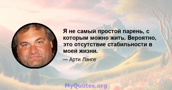 Я не самый простой парень, с которым можно жить. Вероятно, это отсутствие стабильности в моей жизни.