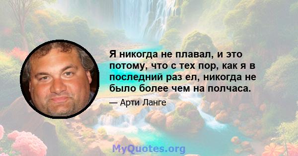 Я никогда не плавал, и это потому, что с тех пор, как я в последний раз ел, никогда не было более чем на полчаса.