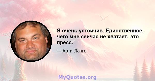 Я очень устойчив. Единственное, чего мне сейчас не хватает, это пресс.