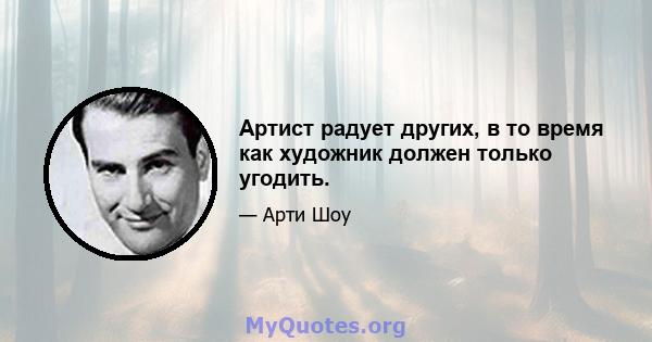 Артист радует других, в то время как художник должен только угодить.