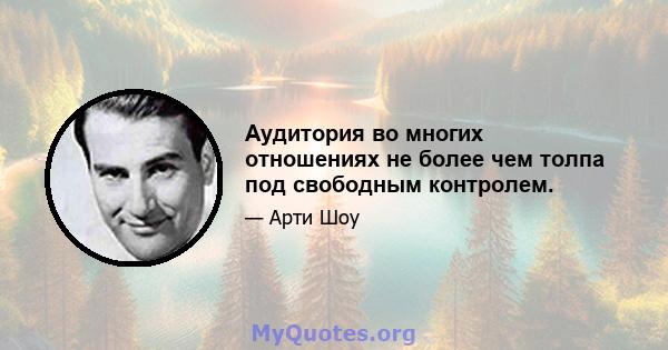 Аудитория во многих отношениях не более чем толпа под свободным контролем.