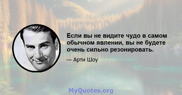 Если вы не видите чудо в самом обычном явлении, вы не будете очень сильно резонировать.