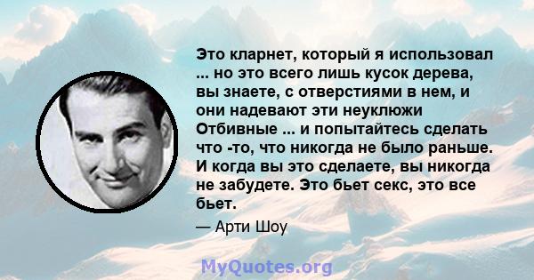 Это кларнет, который я использовал ... но это всего лишь кусок дерева, вы знаете, с отверстиями в нем, и они надевают эти неуклюжи Отбивные ... и попытайтесь сделать что -то, что никогда не было раньше. И когда вы это