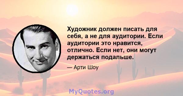 Художник должен писать для себя, а не для аудитории. Если аудитории это нравится, отлично. Если нет, они могут держаться подальше.