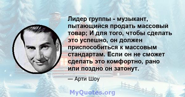 Лидер группы - музыкант, пытающийся продать массовый товар; И для того, чтобы сделать это успешно, он должен приспособиться к массовым стандартам. Если он не сможет сделать это комфортно, рано или поздно он затонут.