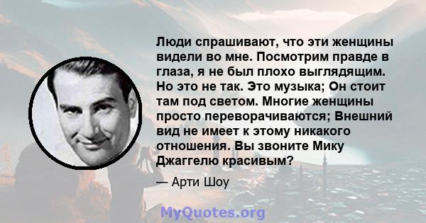 Люди спрашивают, что эти женщины видели во мне. Посмотрим правде в глаза, я не был плохо выглядящим. Но это не так. Это музыка; Он стоит там под светом. Многие женщины просто переворачиваются; Внешний вид не имеет к