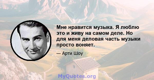 Мне нравится музыка. Я люблю это и живу на самом деле. Но для меня деловая часть музыки просто воняет.