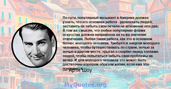 По сути, популярный музыкант в Америке должен узнать, что его основная работа - развлекать людей, заставить их забыть свои печали на мгновение или два; В том же смысле, что любая популярная форма искусства должна