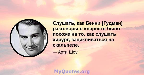 Слушать, как Бенни [Гудман] разговоры о кларнете было похоже на то, как слушать хирург, зацикливаться на скальпеле.