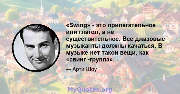 «Swing» - это прилагательное или глагол, а не существительное. Все джазовые музыканты должны качаться. В музыке нет такой вещи, как «свинг -группа».