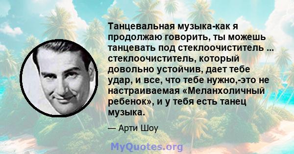 Танцевальная музыка-как я продолжаю говорить, ты можешь танцевать под стеклоочиститель ... стеклоочиститель, который довольно устойчив, дает тебе удар, и все, что тебе нужно,-это не настраиваемая «Меланхоличный
