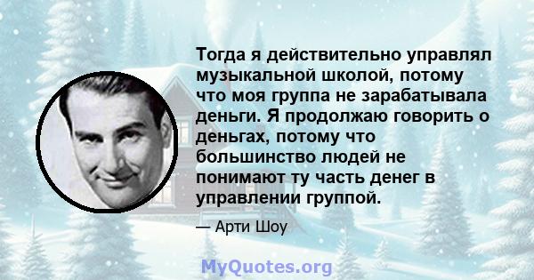 Тогда я действительно управлял музыкальной школой, потому что моя группа не зарабатывала деньги. Я продолжаю говорить о деньгах, потому что большинство людей не понимают ту часть денег в управлении группой.