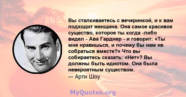 Вы сталкиваетесь с вечеринкой, и к вам подходит женщина. Она самое красивое существо, которое ты когда -либо видел - Ава Гарднер - и говорит: «Ты мне нравишься, и почему бы нам не собраться вместе?» Что вы собираетесь