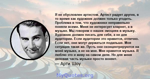 Я не обусловлен артистом. Артист радует других, в то время как художник должен только угодить. Проблема в том, что художники неправильно поняли всеми. Меня не интересует кларнет, а в музыке. Мы говорим о наших эмоциях в 