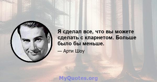 Я сделал все, что вы можете сделать с кларнетом. Больше было бы меньше.