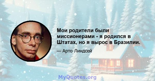 Мои родители были миссионерами - я родился в Штатах, но я вырос в Бразилии.