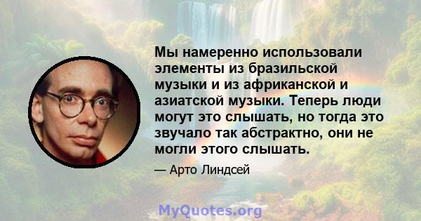 Мы намеренно использовали элементы из бразильской музыки и из африканской и азиатской музыки. Теперь люди могут это слышать, но тогда это звучало так абстрактно, они не могли этого слышать.