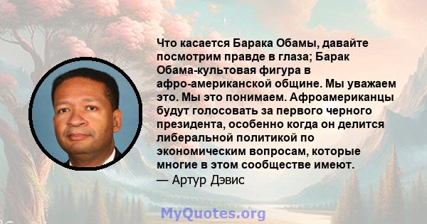 Что касается Барака Обамы, давайте посмотрим правде в глаза; Барак Обама-культовая фигура в афро-американской общине. Мы уважаем это. Мы это понимаем. Афроамериканцы будут голосовать за первого черного президента,