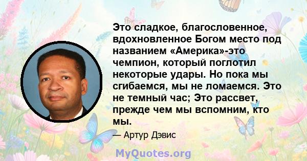 Это сладкое, благословенное, вдохновленное Богом место под названием «Америка»-это чемпион, который поглотил некоторые удары. Но пока мы сгибаемся, мы не ломаемся. Это не темный час; Это рассвет, прежде чем мы вспомним, 