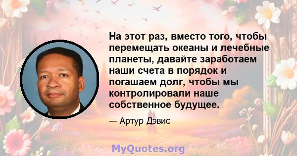 На этот раз, вместо того, чтобы перемещать океаны и лечебные планеты, давайте заработаем наши счета в порядок и погашаем долг, чтобы мы контролировали наше собственное будущее.