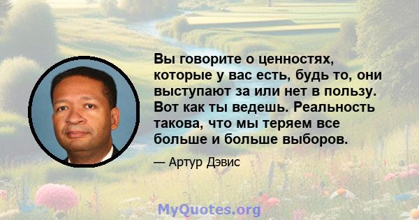 Вы говорите о ценностях, которые у вас есть, будь то, они выступают за или нет в пользу. Вот как ты ведешь. Реальность такова, что мы теряем все больше и больше выборов.