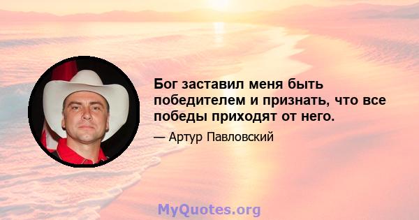 Бог заставил меня быть победителем и признать, что все победы приходят от него.