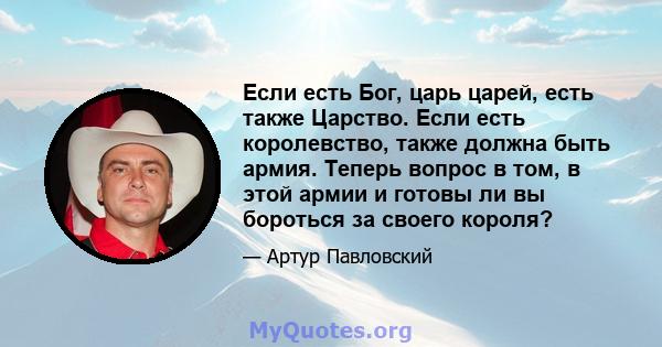 Если есть Бог, царь царей, есть также Царство. Если есть королевство, также должна быть армия. Теперь вопрос в том, в этой армии и готовы ли вы бороться за своего короля?