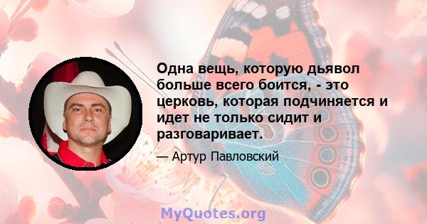 Одна вещь, которую дьявол больше всего боится, - это церковь, которая подчиняется и идет не только сидит и разговаривает.